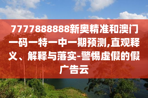 7777888888新奧精準(zhǔn)和澳門一碼一特一中一期預(yù)測,直觀釋義、解釋與落實-警惕虛假的假廣告云