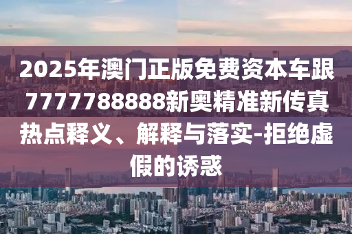 2025年澳門(mén)正版免費(fèi)資本車(chē)跟7777788888新奧精準(zhǔn)新傳真熱點(diǎn)釋義、解釋與落實(shí)-拒絕虛假的誘惑