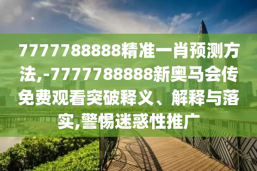 7777788888精準一肖預測方法,-7777788888新奧馬會傳免費觀看突破釋義、解釋與落實,警惕迷惑性推廣