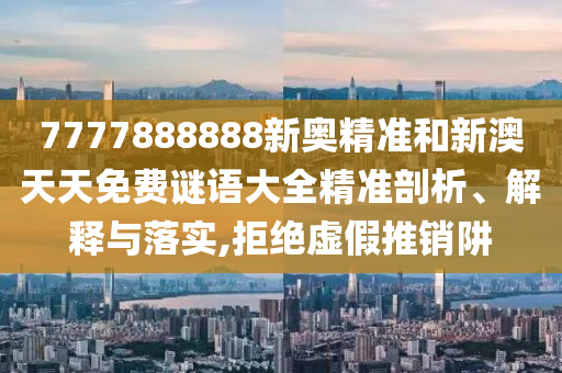7777888888新奧精準和新澳天天免費謎語大全精準剖析、解釋與落實,拒絕虛假推銷阱