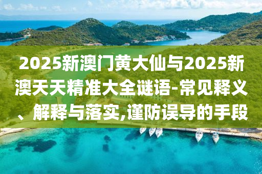 2025新澳門黃大仙與2025新澳天天精準大全謎語-常見釋義、解釋與落實,謹防誤導的手段