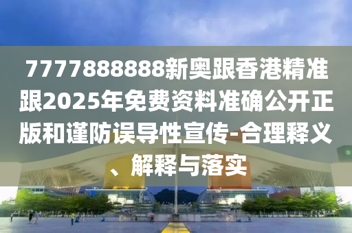 7777888888新奧跟香港精準跟2025年免費資料準確公開正版和謹防誤導性宣傳-合理釋義、解釋與落實