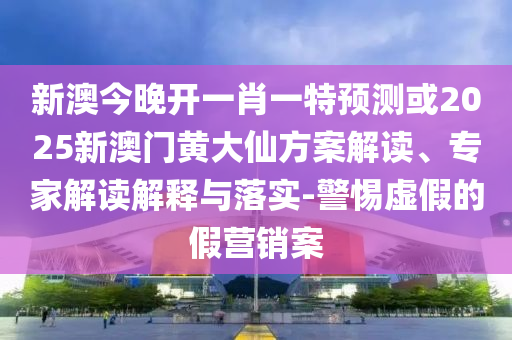 新澳今晚開一肖一特預(yù)測或2025新澳門黃大仙方案解讀、專家解讀解釋與落實(shí)-警惕虛假的假營銷案