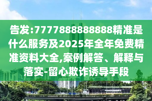 告發(fā):7777888888888精準是什么服務(wù)及2025年全年免費精準資料大全,案例解答、解釋與落實-留心欺詐誘導(dǎo)手段