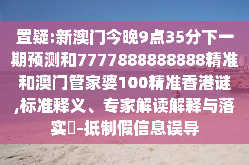 置疑:新澳門今晚9點35分下一期預測和7777888888888精準和澳門管家婆100精準香港謎,標準釋義、專家解讀解釋與落實?-抵制假信息誤導