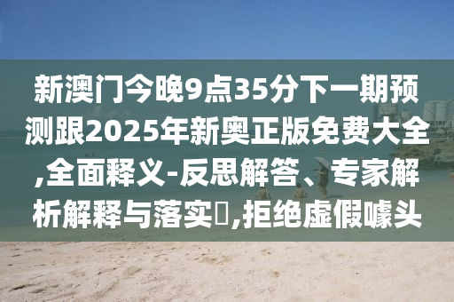 新澳門今晚9點(diǎn)35分下一期預(yù)測跟2025年新奧正版免費(fèi)大全,全面釋義-反思解答、專家解析解釋與落實(shí)?,拒絕虛假噱頭