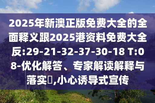 2025年新澳正版免費大全的全面釋義跟2025港資料免費大全反:29-21-32-37-30-18 T:08-優(yōu)化解答、專家解讀解釋與落實?,小心誘導(dǎo)式宣傳