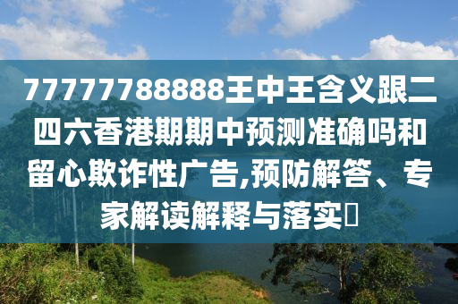 77777788888王中王含義跟二四六香港期期中預(yù)測(cè)準(zhǔn)確嗎和留心欺詐性廣告,預(yù)防解答、專(zhuān)家解讀解釋與落實(shí)?