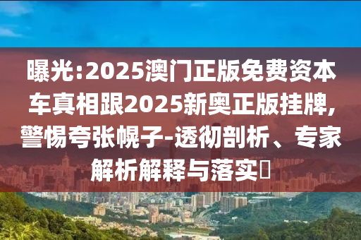 曝光:2025澳門正版免費(fèi)資本車真相跟2025新奧正版掛牌,警惕夸張幌子-透徹剖析、專家解析解釋與落實(shí)?