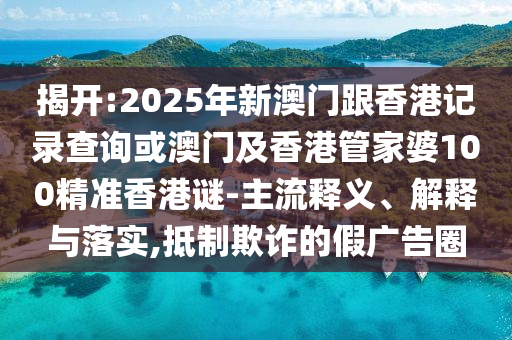 揭開(kāi):2025年新澳門(mén)跟香港記錄查詢(xún)或澳門(mén)及香港管家婆100精準(zhǔn)香港謎-主流釋義、解釋與落實(shí),抵制欺詐的假?gòu)V告圈