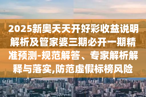 2025新奧天天開(kāi)好彩收益說(shuō)明解析及管家婆三期必開(kāi)一期精準(zhǔn)預(yù)測(cè)-規(guī)范解答、專(zhuān)家解析解釋與落實(shí),防范虛假標(biāo)榜風(fēng)險(xiǎn)