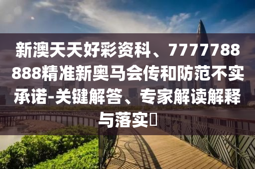新澳天天好彩資科、7777788888精準(zhǔn)新奧馬會(huì)傳和防范不實(shí)承諾-關(guān)鍵解答、專(zhuān)家解讀解釋與落實(shí)?