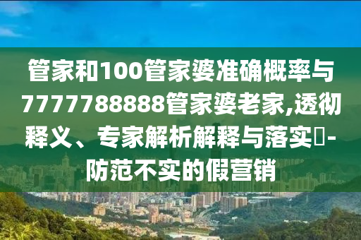 管家和100管家婆準(zhǔn)確概率與7777788888管家婆老家,透徹釋義、專(zhuān)家解析解釋與落實(shí)?-防范不實(shí)的假營(yíng)銷(xiāo)