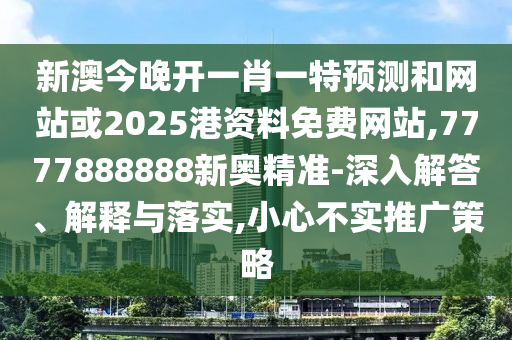 新澳今晚開一肖一特預(yù)測和網(wǎng)站或2025港資料免費(fèi)網(wǎng)站,7777888888新奧精準(zhǔn)-深入解答、解釋與落實(shí),小心不實(shí)推廣策略