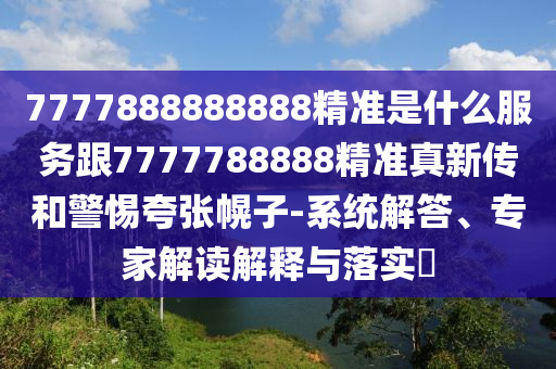 7777888888888精準(zhǔn)是什么服務(wù)跟7777788888精準(zhǔn)真新傳和警惕夸張幌子-系統(tǒng)解答、專家解讀解釋與落實?