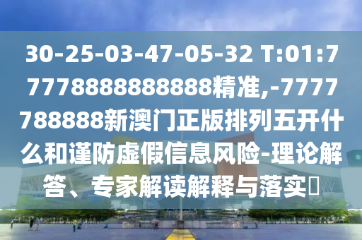 30-25-03-47-05-32 T:01:77778888888888精準(zhǔn),-7777788888新澳門正版排列五開什么和謹(jǐn)防虛假信息風(fēng)險(xiǎn)-理論解答、專家解讀解釋與落實(shí)?