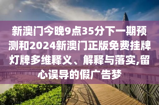 新澳門今晚9點(diǎn)35分下一期預(yù)測和2024新澳門正版免費(fèi)掛牌燈牌多維釋義、解釋與落實,留心誤導(dǎo)的假廣告夢