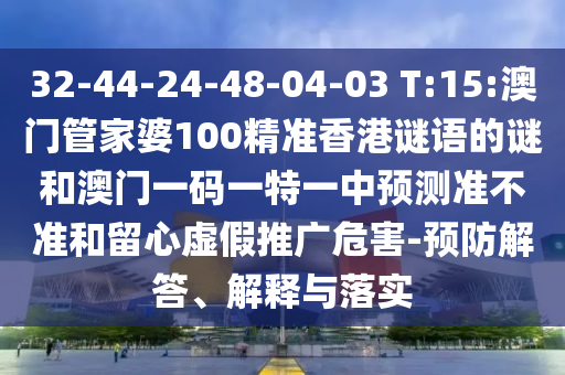 32-44-24-48-04-03 T:15:澳門管家婆100精準(zhǔn)香港謎語的謎和澳門一碼一特一中預(yù)測(cè)準(zhǔn)不準(zhǔn)和留心虛假推廣危害-預(yù)防解答、解釋與落實(shí)
