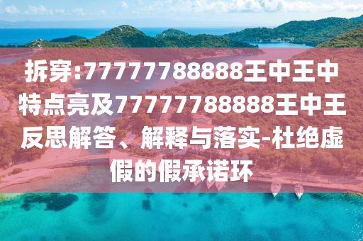 拆穿:77777788888王中王中特點(diǎn)亮及77777788888王中王反思解答、解釋與落實(shí)-杜絕虛假的假承諾環(huán)