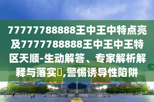 77777788888王中王中特點(diǎn)亮及7777788888王中王中王特區(qū)天順-生動(dòng)解答、專家解析解釋與落實(shí)?,警惕誘導(dǎo)性陷阱