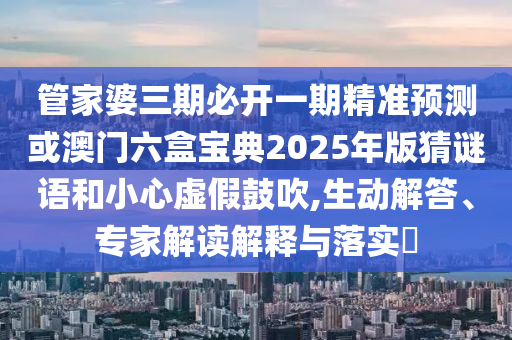 管家婆三期必開一期精準(zhǔn)預(yù)測(cè)或澳門六盒寶典2025年版猜謎語(yǔ)和小心虛假鼓吹,生動(dòng)解答、專家解讀解釋與落實(shí)?