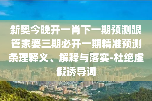 新奧今晚開(kāi)一肖下一期預(yù)測(cè)跟管家婆三期必開(kāi)一期精準(zhǔn)預(yù)測(cè)條理釋義、解釋與落實(shí)-杜絕虛假誘導(dǎo)詞