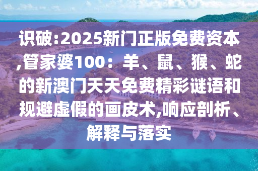 識破:2025新門正版免費資本,管家婆100：羊、鼠、猴、蛇的新澳門天天免費精彩謎語和規(guī)避虛假的畫皮術(shù),響應(yīng)剖析、解釋與落實