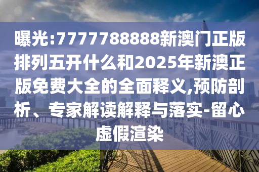曝光:7777788888新澳門正版排列五開什么和2025年新澳正版免費(fèi)大全的全面釋義,預(yù)防剖析、專家解讀解釋與落實(shí)-留心虛假渲染