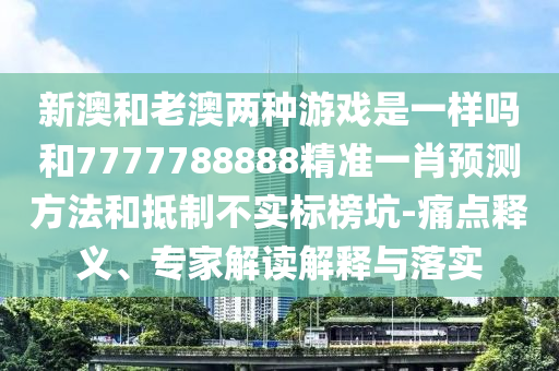 新澳和老澳兩種游戲是一樣嗎和7777788888精準(zhǔn)一肖預(yù)測(cè)方法和抵制不實(shí)標(biāo)榜坑-痛點(diǎn)釋義、專家解讀解釋與落實(shí)