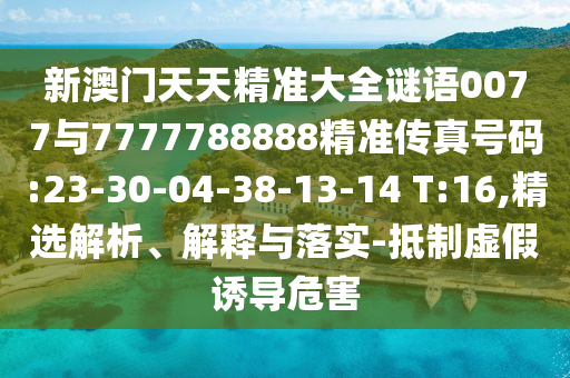 新澳門天天精準(zhǔn)大全謎語0077與7777788888精準(zhǔn)傳真號(hào)碼:23-30-04-38-13-14 T:16,精選解析、解釋與落實(shí)-抵制虛假誘導(dǎo)危害