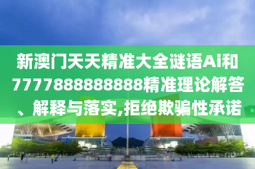 新澳門天天精準(zhǔn)大全謎語Ai和7777888888888精準(zhǔn)理論解答、解釋與落實(shí),拒絕欺騙性承諾