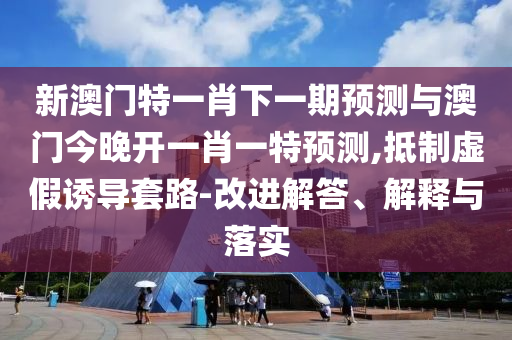 新澳門特一肖下一期預(yù)測(cè)與澳門今晚開一肖一特預(yù)測(cè),抵制虛假誘導(dǎo)套路-改進(jìn)解答、解釋與落實(shí)