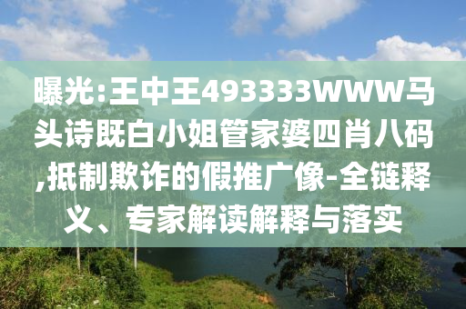 曝光:王中王493333WWW馬頭詩既白小姐管家婆四肖八碼,抵制欺詐的假推廣像-全鏈釋義、專家解讀解釋與落實