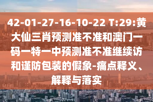 42-01-27-16-10-22 T:29:黃大仙三肖預(yù)測(cè)準(zhǔn)不準(zhǔn)和澳門一碼一特一中預(yù)測(cè)準(zhǔn)不準(zhǔn)繼續(xù)訪和謹(jǐn)防包裝的假象-痛點(diǎn)釋義、解釋與落實(shí)