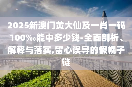 2025新澳門黃大仙及一肖一碼100‰能中多少錢-全面剖析、解釋與落實(shí),留心誤導(dǎo)的假幌子鏈