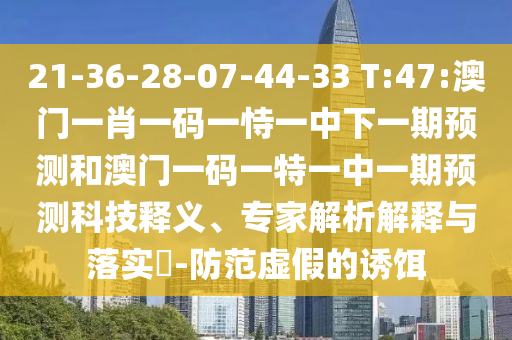 21-36-28-07-44-33 T:47:澳門一肖一碼一恃一中下一期預(yù)測(cè)和澳門一碼一特一中一期預(yù)測(cè)科技釋義、專家解析解釋與落實(shí)?-防范虛假的誘餌