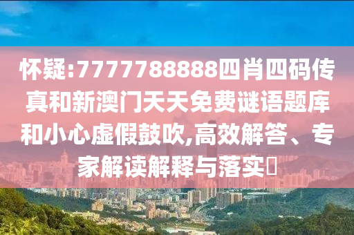 懷疑:7777788888四肖四碼傳真和新澳門天天免費謎語題庫和小心虛假鼓吹,高效解答、專家解讀解釋與落實?