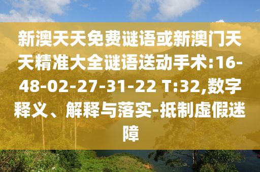 新澳天天免費(fèi)謎語(yǔ)或新澳門天天精準(zhǔn)大全謎語(yǔ)送動(dòng)手術(shù):16-48-02-27-31-22 T:32,數(shù)字釋義、解釋與落實(shí)-抵制虛假迷障
