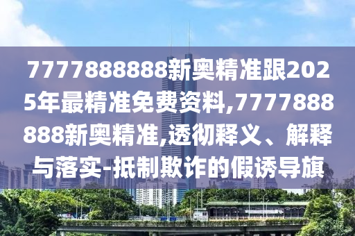 7777888888新奧精準跟2025年最精準免費資料,7777888888新奧精準,透徹釋義、解釋與落實-抵制欺詐的假誘導(dǎo)旗