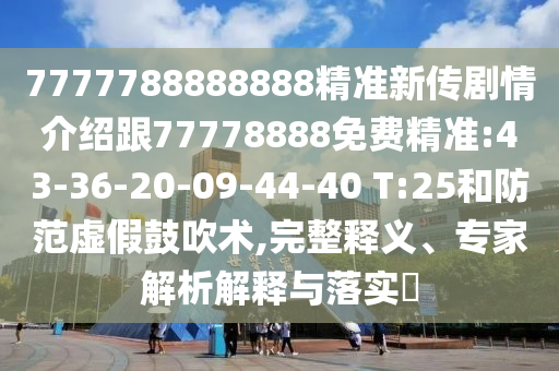 7777788888888精準(zhǔn)新傳劇情介紹跟77778888免費(fèi)精準(zhǔn):43-36-20-09-44-40 T:25和防范虛假鼓吹術(shù),完整釋義、專家解析解釋與落實(shí)?