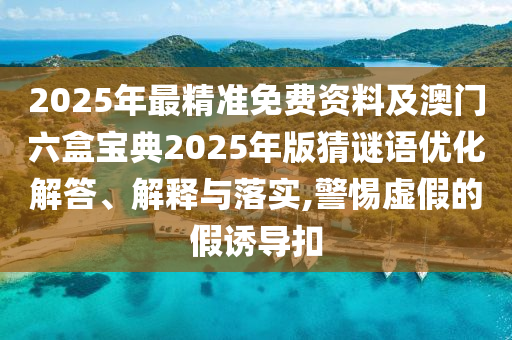 2025年最精準免費資料及澳門六盒寶典2025年版猜謎語優(yōu)化解答、解釋與落實,警惕虛假的假誘導扣