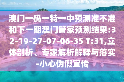 澳門一碼一特一中預(yù)測準(zhǔn)不準(zhǔn)和下一期澳門管家預(yù)測結(jié)果:32-19-27-07-06-35 T:31,立體剖析、專家解析解釋與落實(shí)-小心偽假宣傳