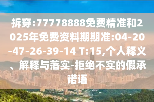 拆穿:77778888免費精準(zhǔn)和2025年免費資料期期準(zhǔn):04-20-47-26-39-14 T:15,個人釋義、解釋與落實-拒絕不實的假承諾語