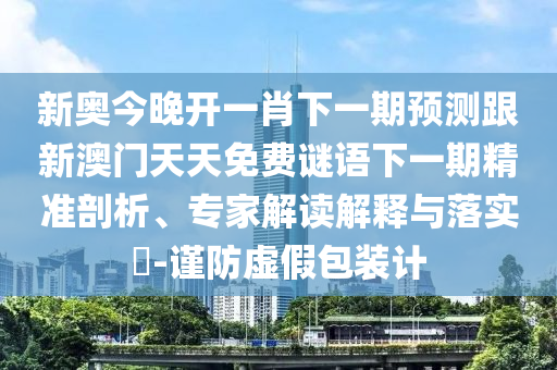 新奧今晚開一肖下一期預(yù)測跟新澳門天天免費謎語下一期精準(zhǔn)剖析、專家解讀解釋與落實?-謹(jǐn)防虛假包裝計