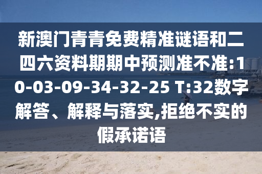 新澳門青青免費(fèi)精準(zhǔn)謎語(yǔ)和二四六資料期期中預(yù)測(cè)準(zhǔn)不準(zhǔn):10-03-09-34-32-25 T:32數(shù)字解答、解釋與落實(shí),拒絕不實(shí)的假承諾語(yǔ)