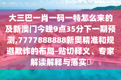 大三巴一肖一碼一特怎么來的及新澳門今晚9點35分下一期預測,7777888888新奧精準和規(guī)避欺詐的布局-貼切釋義、專家解讀解釋與落實?