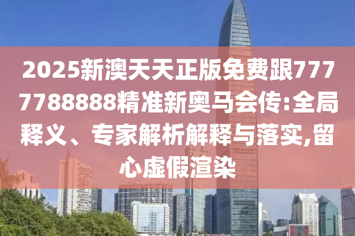 2025新澳天天正版免費跟7777788888精準新奧馬會傳:全局釋義、專家解析解釋與落實,留心虛假渲染
