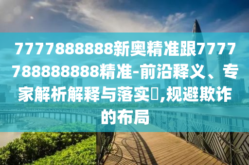 7777888888新奧精準(zhǔn)跟7777788888888精準(zhǔn)-前沿釋義、專家解析解釋與落實(shí)?,規(guī)避欺詐的布局
