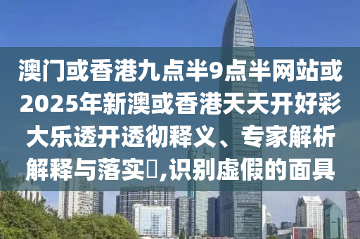 澳門(mén)或香港九點(diǎn)半9點(diǎn)半網(wǎng)站或2025年新澳或香港天天開(kāi)好彩大樂(lè)透開(kāi)透徹釋義、專(zhuān)家解析解釋與落實(shí)?,識(shí)別虛假的面具