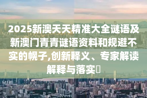 2025新澳天天精準(zhǔn)大全謎語及新澳門青青謎語資料和規(guī)避不實(shí)的幌子,創(chuàng)新釋義、專家解讀解釋與落實(shí)?
